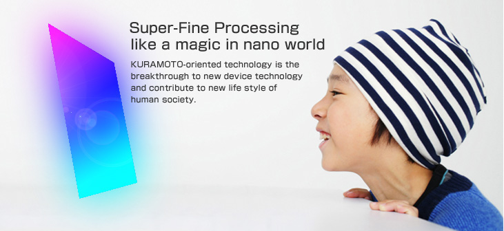 KURAMOTO's Image.  Super-Fine Processing like a magic in nano world.
